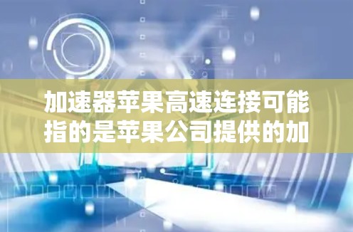 加速器苹果高速连接可能指的是苹果公司提供的加速器功能，或者特定版本的加速器用于连接到苹果设备。以下是一些可能的解释和信息
