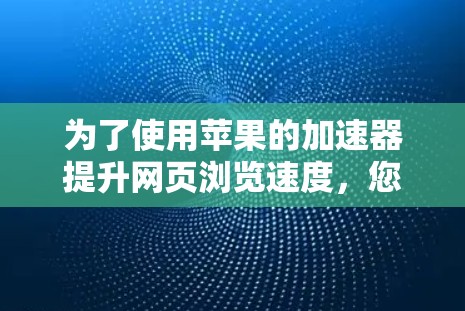为了使用苹果的加速器提升网页浏览速度，您可以按照以下步骤进行操作