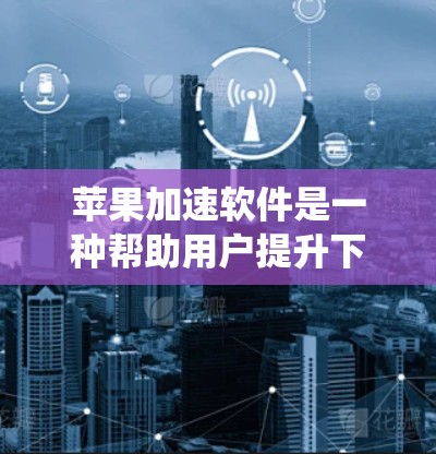 苹果加速软件是一种帮助用户提升下载速度和处理文件效率的工具，主要面向苹果设备。以下是一个系统性的总结，帮助您更好地理解和使用这些加速软件