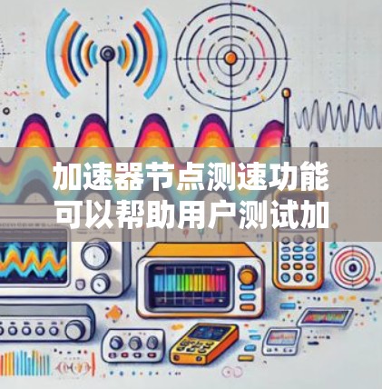 加速器节点测速功能可以帮助用户测试加速器连接到不同设备时的连接速度，从而优化网络选择和加速器的连接性能。以下是关于加速器节点测速的详细信息