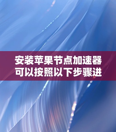 安装苹果节点加速器可以按照以下步骤进行