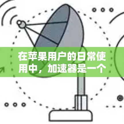 在苹果用户的日常使用中，加速器是一个非常有用的工具，可以帮助他们更高效地使用互联网资源。以下是使用加速器的苹果软件的一些建议和步骤