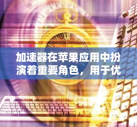 加速器在苹果应用中扮演着重要角色，用于优化应用性能。评测是评估加速器功能和性能的工具，但结果可能因评测标准不同而有所差异。以下是关于加速器苹果软件评测的详细分析