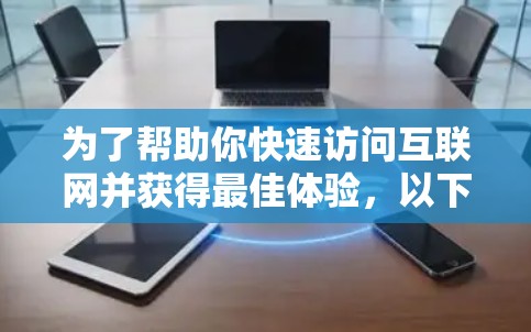 为了帮助你快速访问互联网并获得最佳体验，以下是一些推荐的加速器工具，结合你的需求和预算进行选择