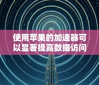 使用苹果的加速器可以显著提高数据访问速度，特别是在网页、视频和应用下载方面。以下是详细的步骤指南