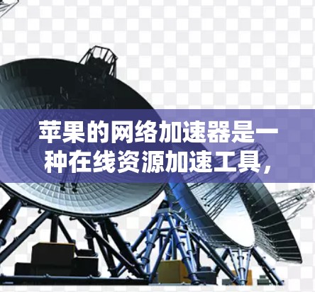 苹果的网络加速器是一种在线资源加速工具，以下是其主要功能和使用指南