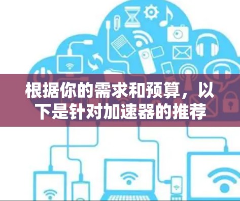 根据你的需求和预算，以下是针对加速器的推荐