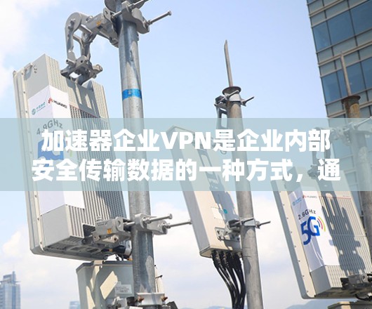 加速器企业VPN是企业内部安全传输数据的一种方式，通常结合了加速网络和企业内部的安全协议。以下是一些关键点和建议，帮助您更好地使用加速器企业VPN