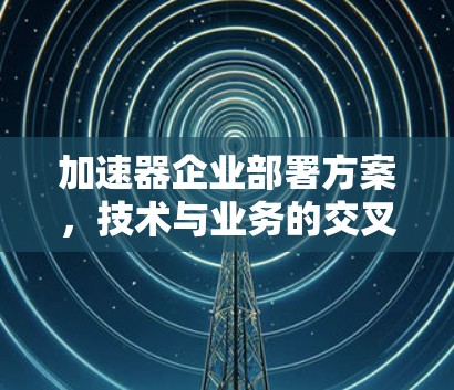 加速器企业部署方案，技术与业务的交叉融合