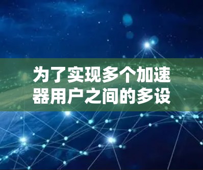 为了实现多个加速器用户之间的多设备连接，可以按照以下步骤进行设计和实施