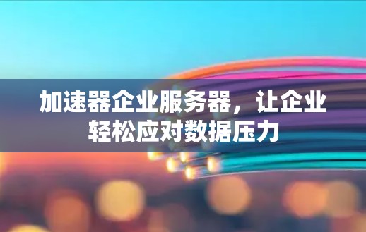 加速器企业服务器，让企业轻松应对数据压力