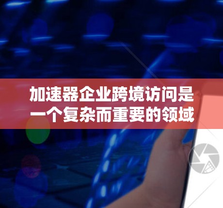 加速器企业跨境访问是一个复杂而重要的领域，涉及多个方面，从技术管理到业务策略，都需要深入理解。以下是一个有条理的总结和建议，帮助您更好地理解和应对这一问题