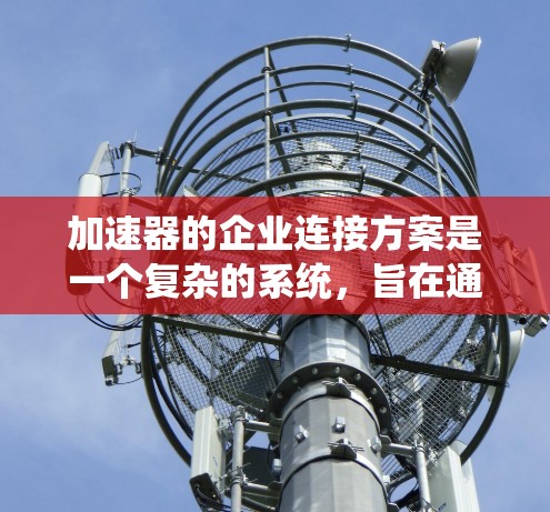 加速器的企业连接方案是一个复杂的系统，旨在通过合作和协同提升加速器的效能。以下是对该方案的详细总结