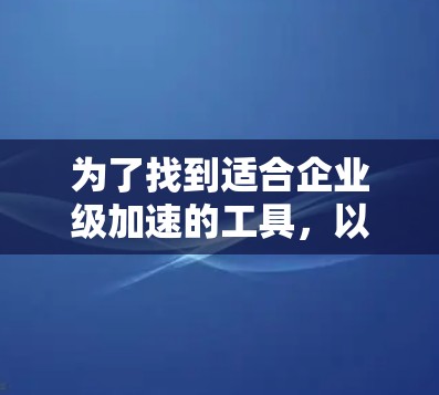 为了找到适合企业级加速的工具，以下是一个有条理的建议