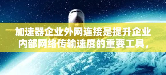 加速器企业外网连接是提升企业内部网络传输速度的重要工具，通常需要经过企业内部的无线网络来连接。以下是详细的步骤和考虑