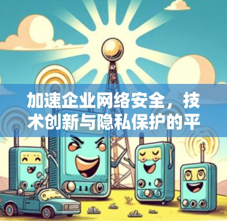 加速企业网络安全，技术创新与隐私保护的平衡