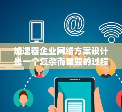 加速器企业网络方案设计是一个复杂而重要的过程，需要考虑多个因素以确保高效、可靠和安全。以下是一个基础的加速器企业网络方案设计，供您参考