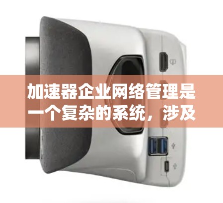 加速器企业网络管理是一个复杂的系统，涉及多个方面，旨在优化网络连接以提升用户体验和管理效率。以下是对加速器企业网络管理的详细分析