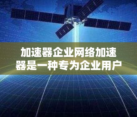 加速器企业网络加速器是一种专为企业用户设计的网络加速工具，旨在帮助用户高效地下载和上传文件。以下是对该工具的主要功能和特点的详细说明