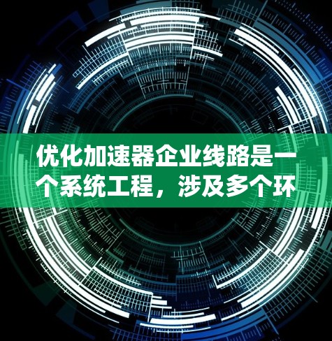 优化加速器企业线路是一个系统工程，涉及多个环节和因素。以下是一个分步的优化计划，帮助您系统地优化加速器企业线路