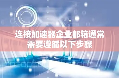 连接加速器企业邮箱通常需要遵循以下步骤