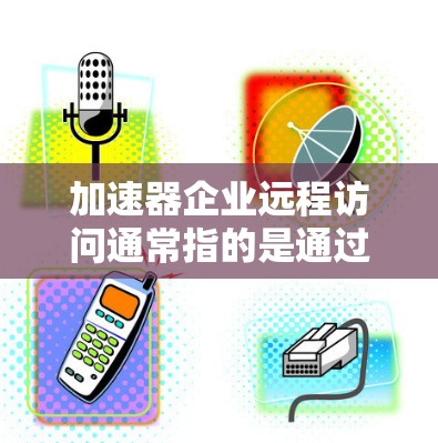加速器企业远程访问通常指的是通过加速器设备（如手机、电脑或服务器）将多个设备或用户连接到同一个加速器，以便实现远程登录和协作。以下是关于如何实现企业远程访问的常见步骤和注意事项