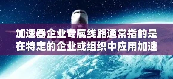 加速器企业专属线路通常指的是在特定的企业或组织中应用加速技术或系统，以提升效率、降低成本或提高生产力。这种技术可能涉及自动化、数据处理、系统优化、流程加速等，具体的应用场景取决于企业的需求和技术特点