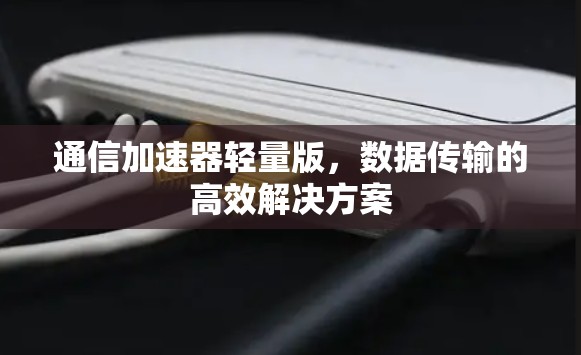 通信加速器轻量版，数据传输的高效解决方案