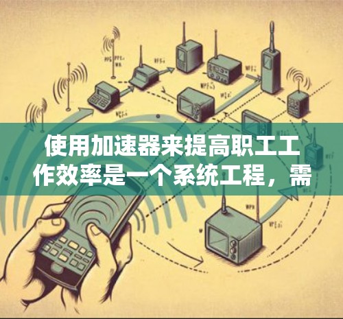 使用加速器来提高职工工作效率是一个系统工程，需要综合考虑多个因素。以下是对加速器实施的详细步骤