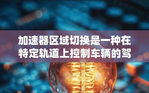 加速器区域切换是一种在特定轨道上控制车辆的驾驶技术，通常涉及使用油门和刹车，而不是传统的油门和加速器踏板。这种操作方法可以帮助在转弯时保持车辆的稳定，而不受油门过度加速的影响