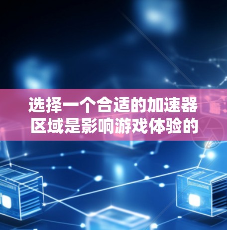 选择一个合适的加速器区域是影响游戏体验的重要一步，以下是详细的步骤指南