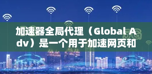 加速器全局代理（Global Adv）是一个用于加速网页和下载资源的工具。以下是一个详细的步骤指南，帮助你配置和优化加速器全局代理