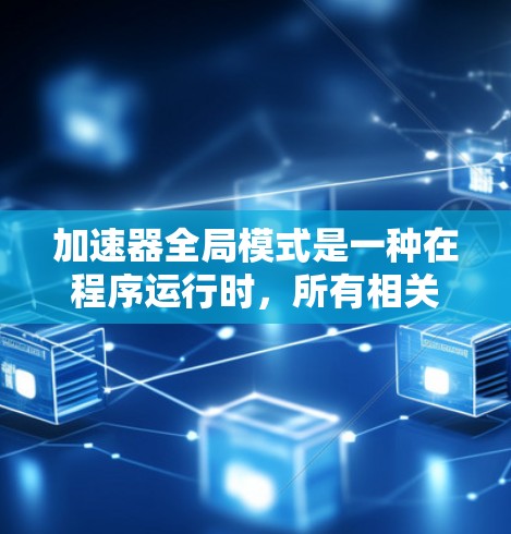 加速器全局模式是一种在程序运行时，所有相关计算任务都被加速器充分利用的优化策略，旨在提高整体性能。以下是对该模式的详细分析和总结
