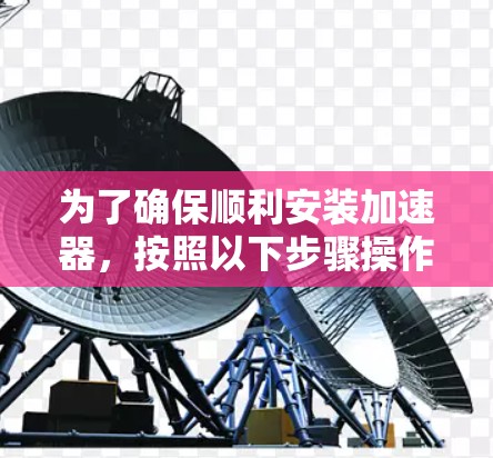 为了确保顺利安装加速器，按照以下步骤操作