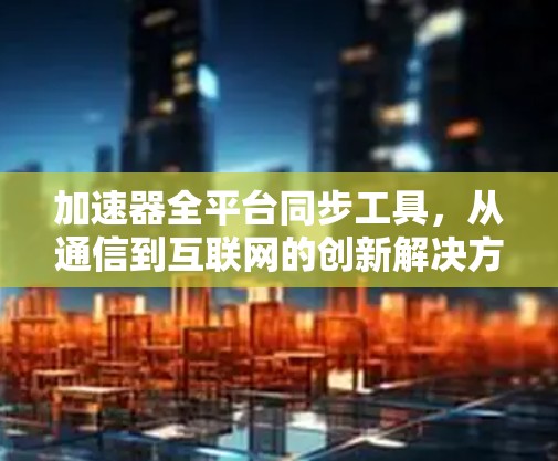 加速器全平台同步工具，从通信到互联网的创新解决方案