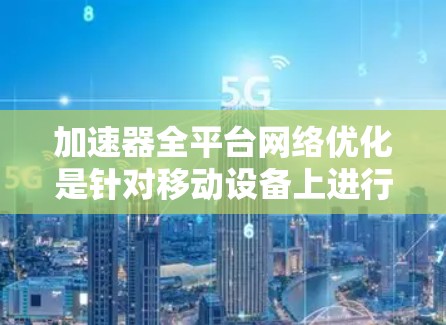 加速器全平台网络优化是针对移动设备上进行多步网络操作的策略，旨在提高用户体验和网络性能。以下是对该主题的详细总结