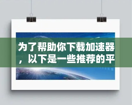 为了帮助你下载加速器，以下是一些推荐的平台和方法