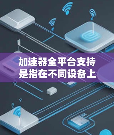 加速器全平台支持是指在不同设备上都能使用并获得良好性能的加速器。以下是详细的分析和建议