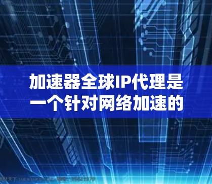 加速器全球IP代理是一个针对网络加速的工具，旨在利用全球范围内的网络接口（IP地址）提升网络性能。以下是对该概念的详细解析