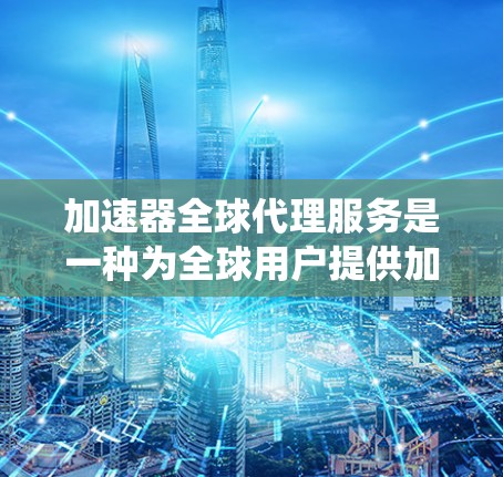 加速器全球代理服务是一种为全球用户提供加速技术的公司服务，旨在帮助用户在特定领域中提升效率。以下是对该服务的系统性总结