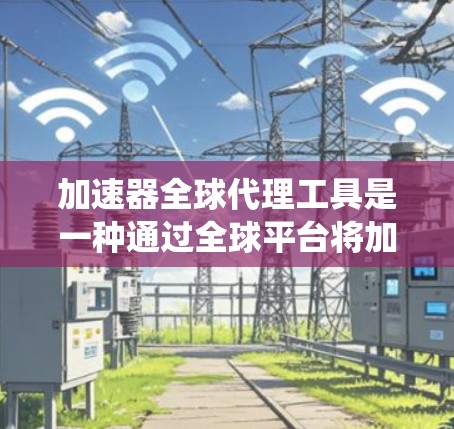 加速器全球代理工具是一种通过全球平台将加速器或系统优化软件推广到世界各地的用户，以提供最佳性能的解决方案。以下是关于该工具的详细分析