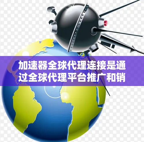 加速器全球代理连接是通过全球代理平台推广和销售加速器软件的一种方式。以下是关于加速器全球代理连接的详细信息