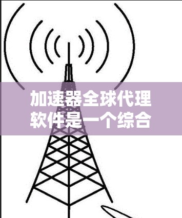 加速器全球代理软件是一个综合性的工具，帮助用户通过加速器快速下载和访问资源，同时自动分配到全球各地的服务器，满足用户在任何地方都能访问的需求。以下是对其功能和使用的详细说明