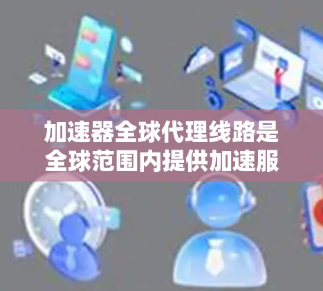 加速器全球代理线路是全球范围内提供加速服务的网络基础设施，旨在帮助用户提升网络速度。以下是对该主题的详细总结