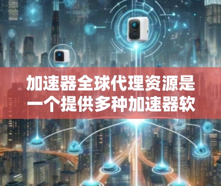 加速器全球代理资源是一个提供多种加速器软件包的平台，帮助用户提升电脑性能。以下是关于该资源的详细说明
