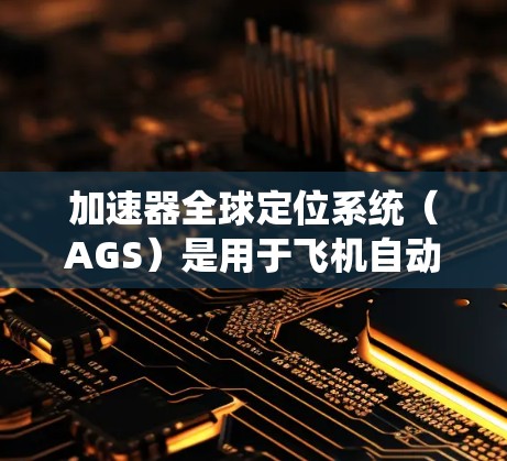 加速器全球定位系统（AGS）是用于飞机自动导航的重要系统，帮助飞机定位和导航，确保飞行安全和高效。以下是对AGS的详细说明