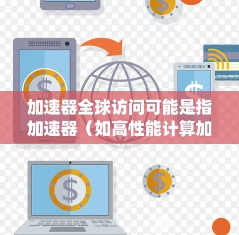 加速器全球访问可能是指加速器（如高性能计算加速器）的全球访问系统或平台。以下是一些可能的相关信息