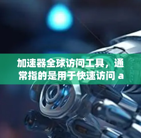 加速器全球访问工具，通常指的是用于快速访问 anywhere的网络资源的工具。这类工具可以帮助您快速获取各种在线资源，无论是学习、工作还是娱乐，随时随地都能找到所需信息。以下是一些常用的加速器工具
