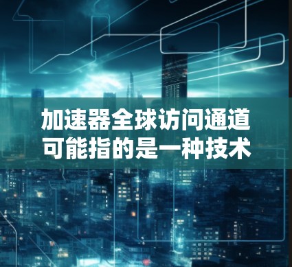 加速器全球访问通道可能指的是一种技术或工具，用于加速数据访问或资源访问，特别是从全球范围内的资源中获取信息或数据。以下是一些可能的解释和应用