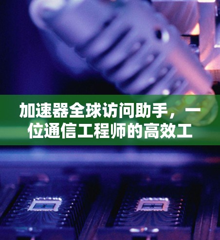 加速器全球访问助手，一位通信工程师的高效工具